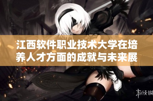 江西软件职业技术大学在培养人才方面的成就与未来展望