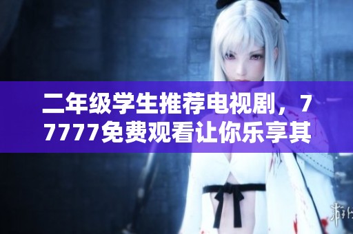 二年级学生推荐电视剧，77777免费观看让你乐享其中