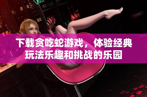 下载贪吃蛇游戏，体验经典玩法乐趣和挑战的乐园