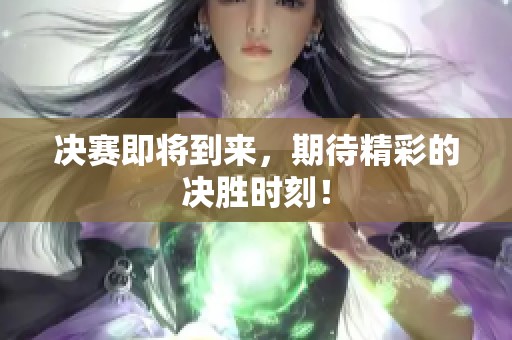 决赛即将到来，期待精彩的决胜时刻！