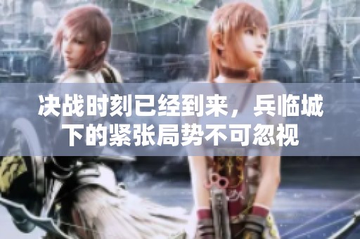 决战时刻已经到来，兵临城下的紧张局势不可忽视