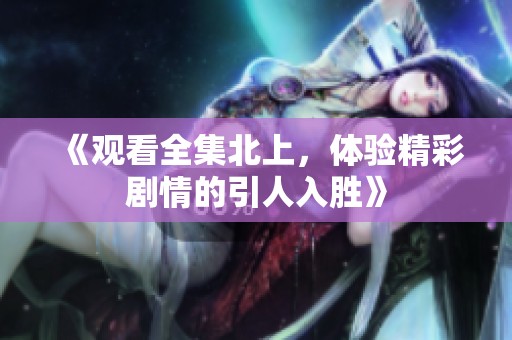 《观看全集北上，体验精彩剧情的引人入胜》