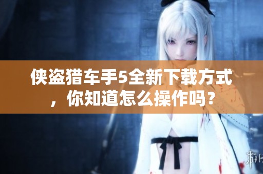 侠盗猎车手5全新下载方式，你知道怎么操作吗？