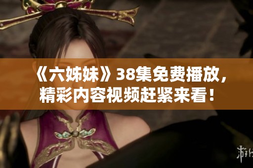 《六姊妹》38集免费播放，精彩内容视频赶紧来看！