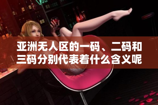 亚洲无人区的一码、二码和三码分别代表着什么含义呢？让我们一起深度剖析一下。
