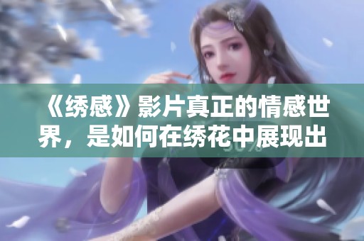 《绣感》影片真正的情感世界，是如何在绣花中展现出来的？