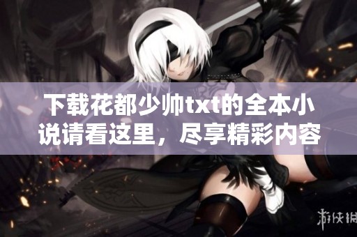 下载花都少帅txt的全本小说请看这里，尽享精彩内容！