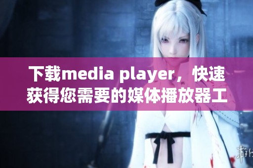 下载media player，快速获得您需要的媒体播放器工具