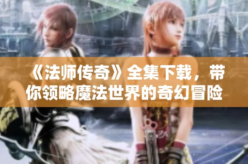 《法师传奇》全集下载，带你领略魔法世界的奇幻冒险之旅