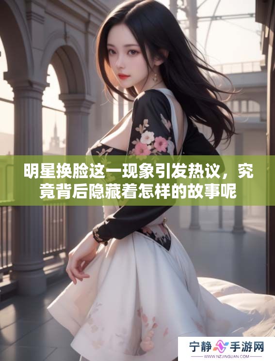 明星换脸这一现象引发热议，究竟背后隐藏着怎样的故事呢
