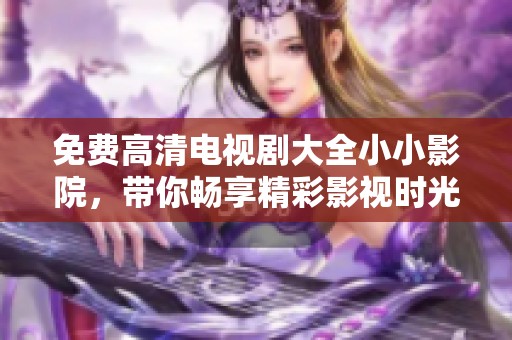 免费高清电视剧大全小小影院，带你畅享精彩影视时光。