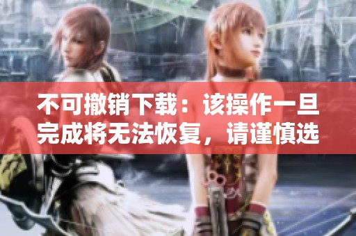 不可撤销下载：该操作一旦完成将无法恢复，请谨慎选择