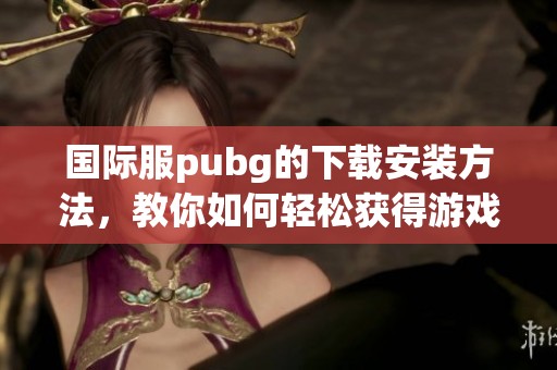 国际服pubg的下载安装方法，教你如何轻松获得游戏体验