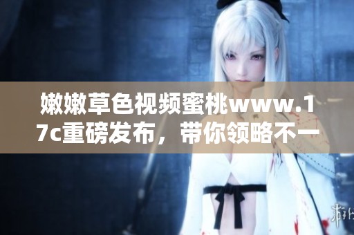 嫩嫩草色视频蜜桃www.17c重磅发布，带你领略不一样的精彩体验