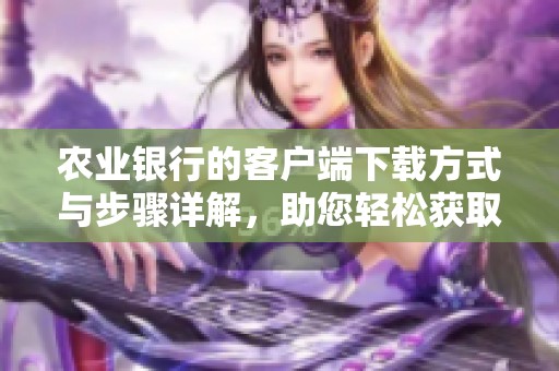 农业银行的客户端下载方式与步骤详解，助您轻松获取应用程序