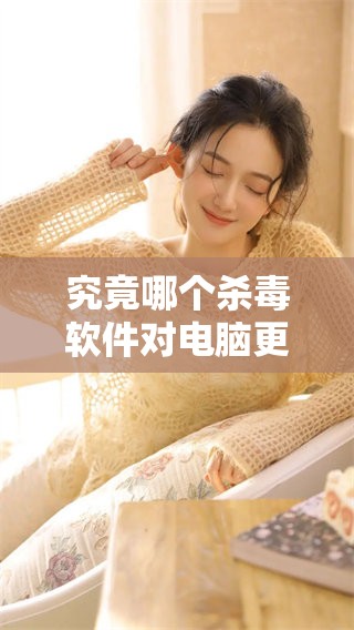 究竟哪个杀毒软件对电脑更好用呢 有哪些值得推荐的选择呢