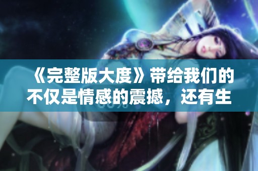 《完整版大度》带给我们的不仅是情感的震撼，还有生活的深刻启示