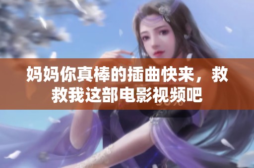 妈妈你真棒的插曲快来，救救我这部电影视频吧
