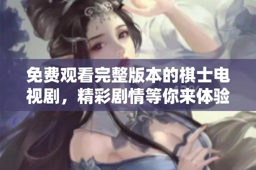 免费观看完整版本的棋士电视剧，精彩剧情等你来体验