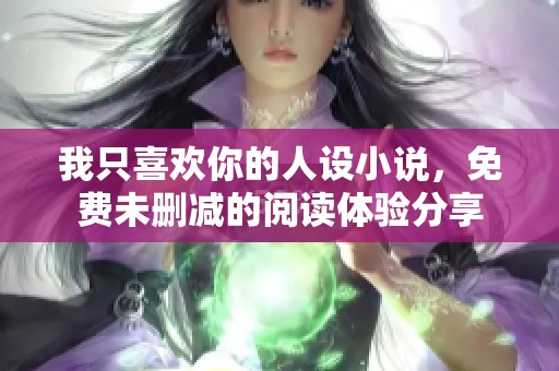 我只喜欢你的人设小说，免费未删减的阅读体验分享