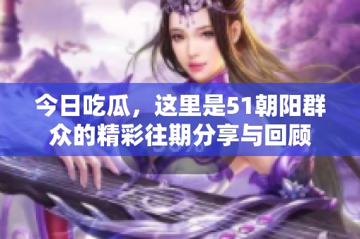 今日吃瓜，这里是51朝阳群众的精彩往期分享与回顾