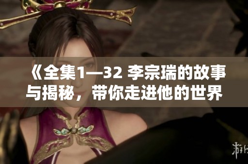 《全集1—32 李宗瑞的故事与揭秘，带你走进他的世界》