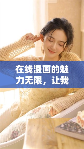 在线漫画的魅力无限，让我们一同探索这精彩的世界吧