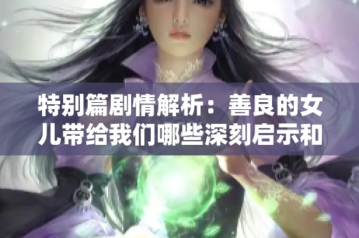 特别篇剧情解析：善良的女儿带给我们哪些深刻启示和思考？
