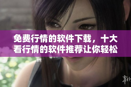 免费行情的软件下载，十大看行情的软件推荐让你轻松掌握市场动态