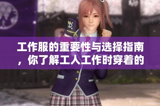 工作服的重要性与选择指南，你了解工人工作时穿着的工作服吗