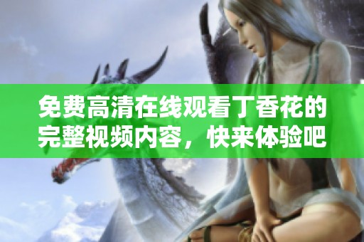 免费高清在线观看**花的完整视频内容，快来体验吧
