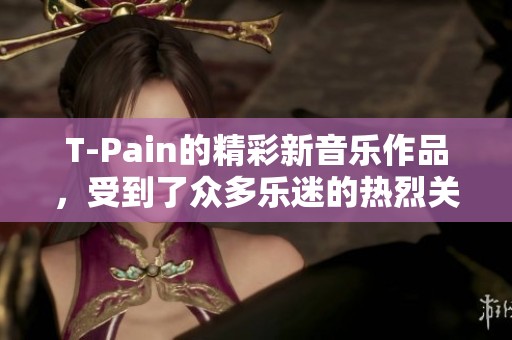 T-Pain的精彩新音乐作品，受到了众多乐迷的热烈关注与喜爱