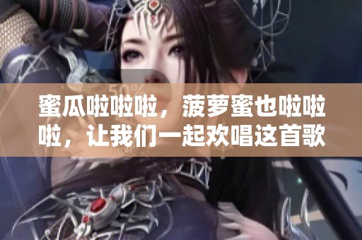 蜜瓜啦啦啦，菠萝蜜也啦啦啦，让我们一起欢唱这首歌！