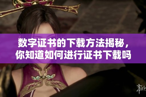 数字证书的下载方法揭秘，你知道如何进行证书下载吗？