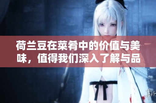 荷兰豆在菜肴中的价值与美味，值得我们深入了解与品味