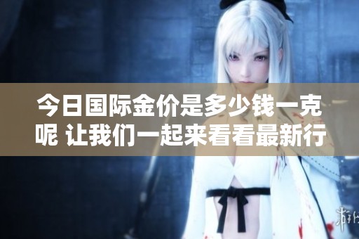 今日国际金价是多少钱一克呢 让我们一起来看看最新行情吧