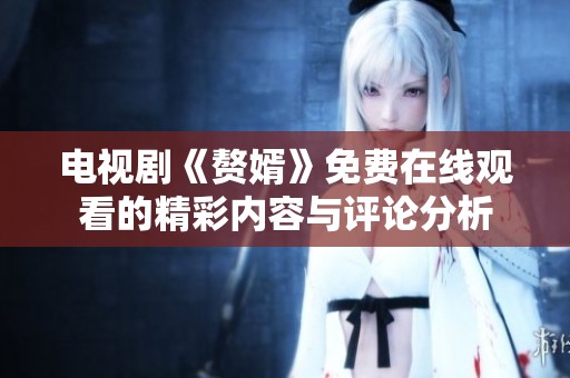 电视剧《赘婿》免费在线观看的精彩内容与评论分析