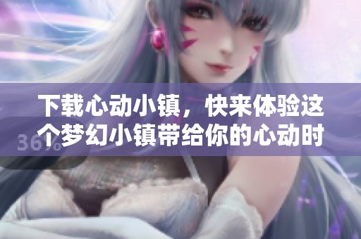 下载心动小镇，快来体验这个梦幻小镇带给你的心动时刻。