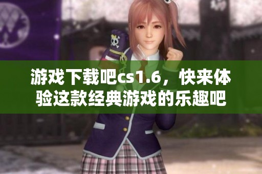 游戏下载吧cs1.6，快来体验这款经典游戏的乐趣吧