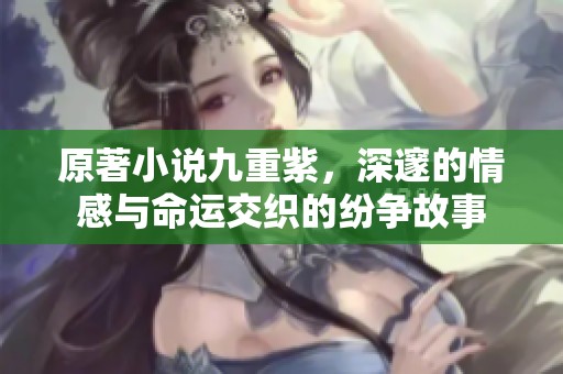 原著小说九重紫，深邃的情感与命运交织的纷争故事