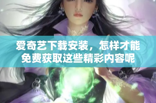 爱奇艺下载安装，怎样才能免费获取这些精彩内容呢