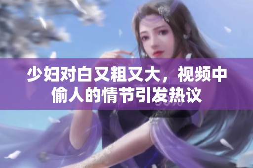 少妇对白又粗又大，视频中偷人的情节引发热议