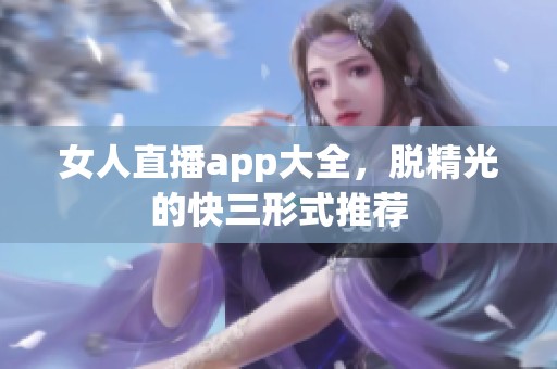 女人直播app大全，脱精光的**形式推荐
