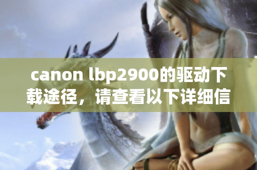 canon lbp2900的驱动下载途径，请查看以下详细信息与链接。