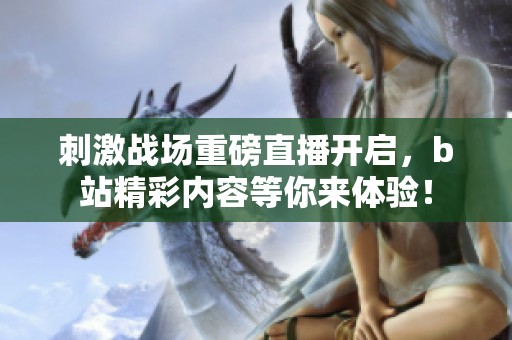 刺激战场重磅直播开启，b站精彩内容等你来体验！