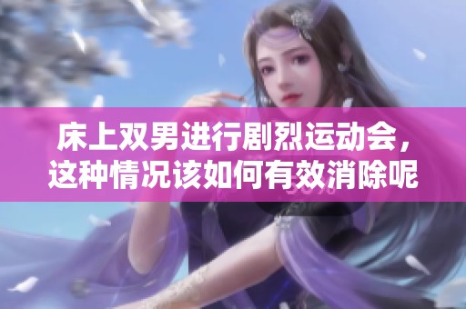 床上双男进行剧烈运动会，这种情况该如何有效消除呢