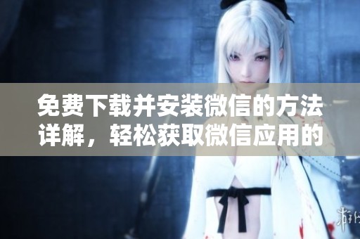 免费下载并安装微信的方法详解，轻松获取微信应用的步骤介绍