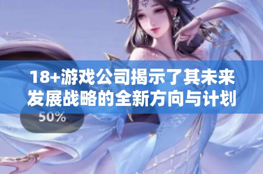 18+游戏公司揭示了其未来发展战略的全新方向与计划
