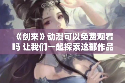 《剑来》动漫可以免费观看吗 让我们一起探索这部作品的魅力