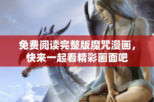 免费阅读完整版魔咒漫画，快来一起看精彩画面吧